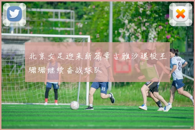 北京女足迎来新篇章古雅沙退役王珊珊继续奋战球队