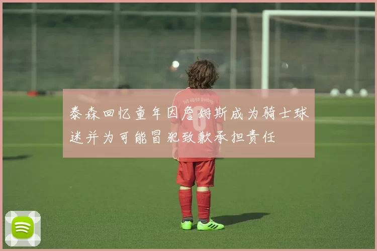 泰森回忆童年因詹姆斯成为骑士球迷并为可能冒犯致歉承担责任