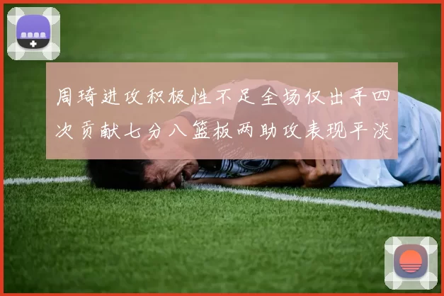 周琦进攻积极性不足全场仅出手四次贡献七分八篮板两助攻表现平淡
