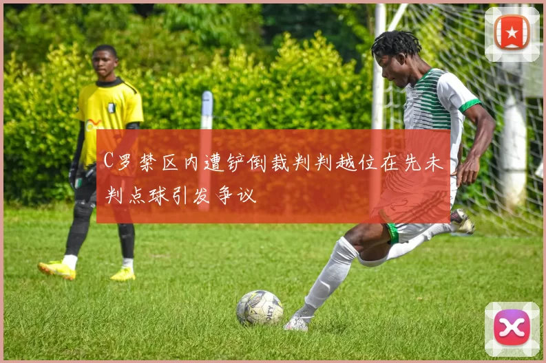 C罗禁区内遭铲倒裁判判越位在先未判点球引发争议