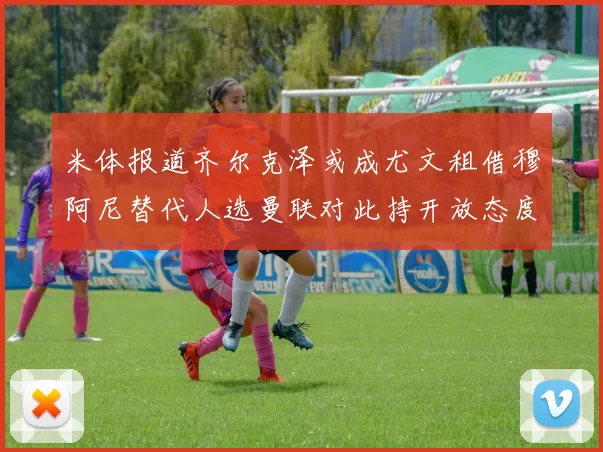 米体报道齐尔克泽或成尤文租借穆阿尼替代人选曼联对此持开放态度