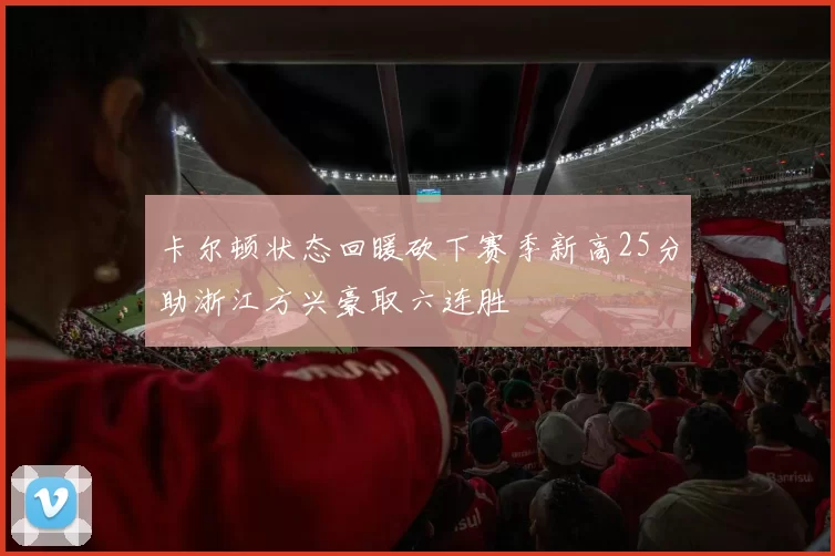卡尔顿状态回暖砍下赛季新高25分助浙江方兴豪取六连胜