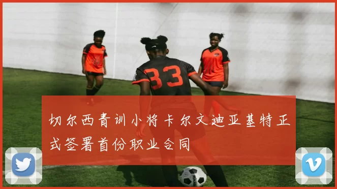 切尔西青训小将卡尔文迪亚基特正式签署首份职业合同