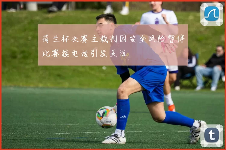 荷兰杯决赛主裁判因安全风险暂停比赛接电话引发关注