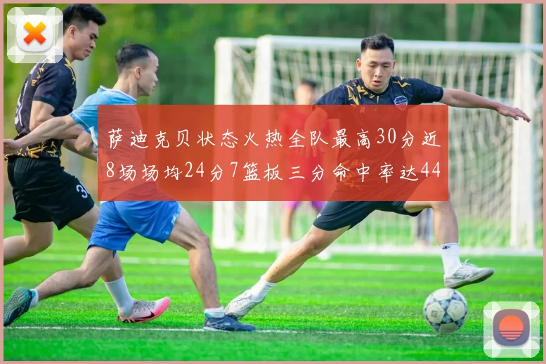 萨迪克贝状态火热全队最高30分近8场场均24分7篮板三分命中率达44