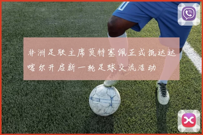 非洲足联主席莫特塞佩正式抵达达喀尔开启新一轮足球交流活动