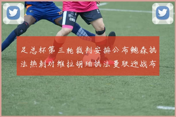 足总杯第三轮裁判安排公布鲍森执法热刺对维拉胡珀执法曼联迎战布莱顿