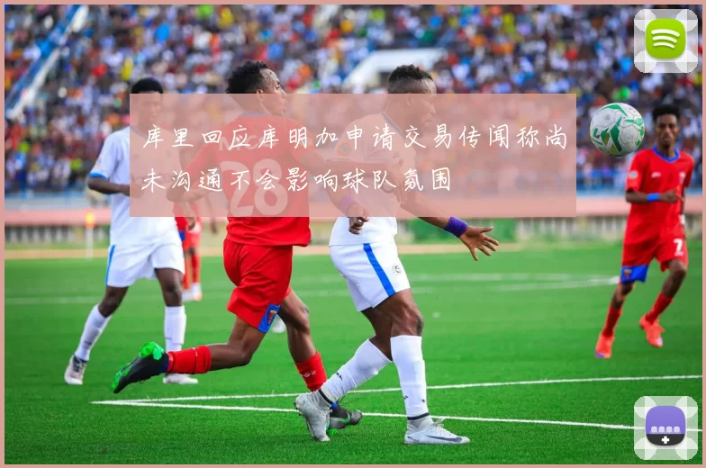 库里回应库明加申请交易传闻称尚未沟通不会影响球队氛围