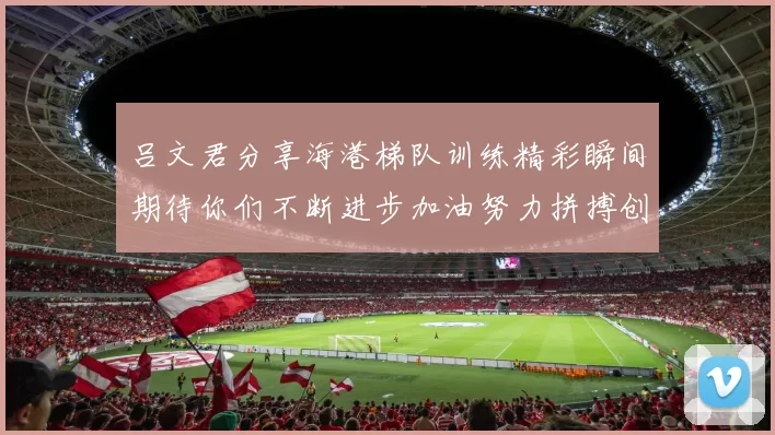 吕文君分享海港梯队训练精彩瞬间期待你们不断进步加油努力拼搏创造辉煌