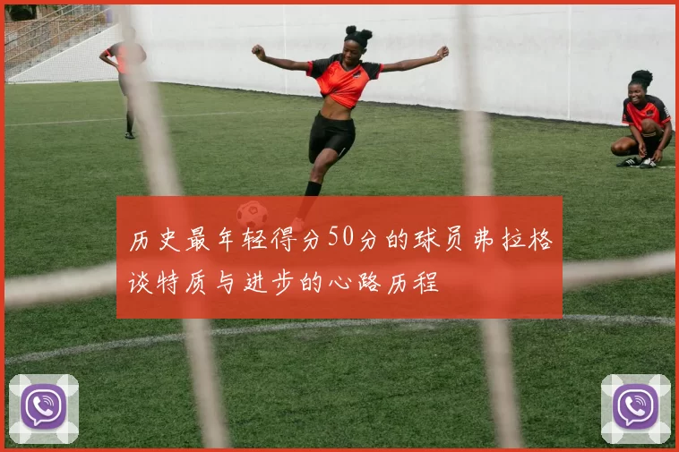 历史最年轻得分50分的球员弗拉格谈特质与进步的心路历程