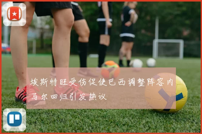 埃斯特旺受伤促使巴西调整阵容内马尔回归引发热议