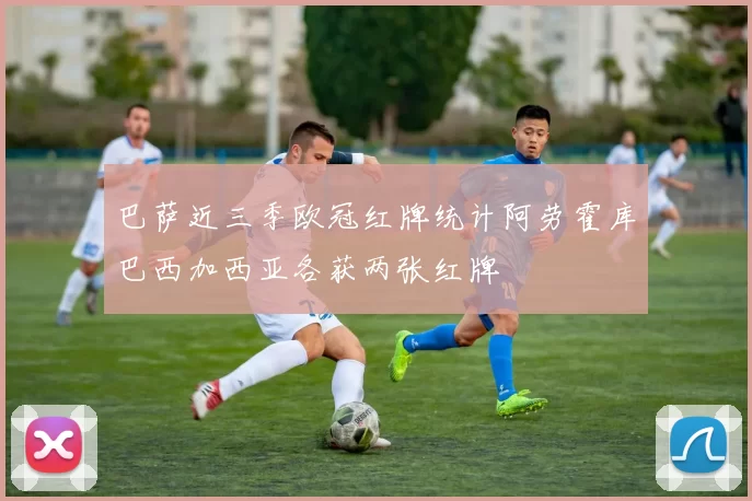 巴萨近三季欧冠红牌统计阿劳霍库巴西加西亚各获两张红牌