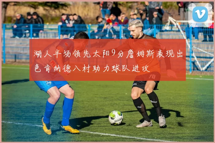 湖人半场领先太阳9分詹姆斯表现出色肯纳德八村助力球队进攻