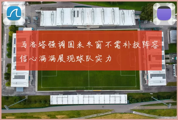 马洛塔强调国米冬窗不需补救阵容信心满满展现球队实力