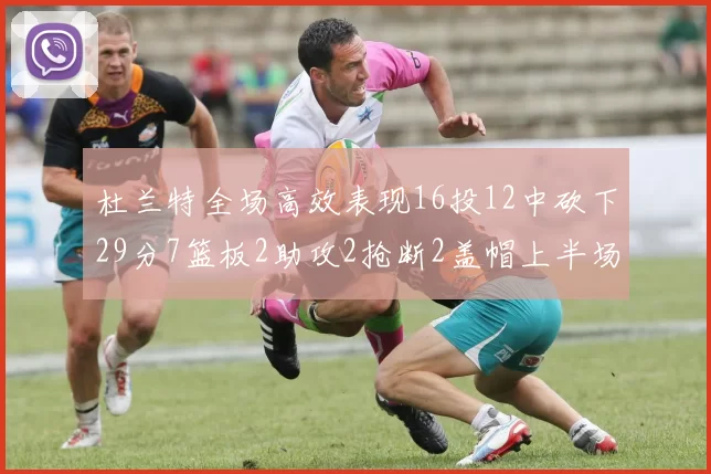 杜兰特全场高效表现16投12中砍下29分7篮板2助攻2抢断2盖帽上半场独得22分